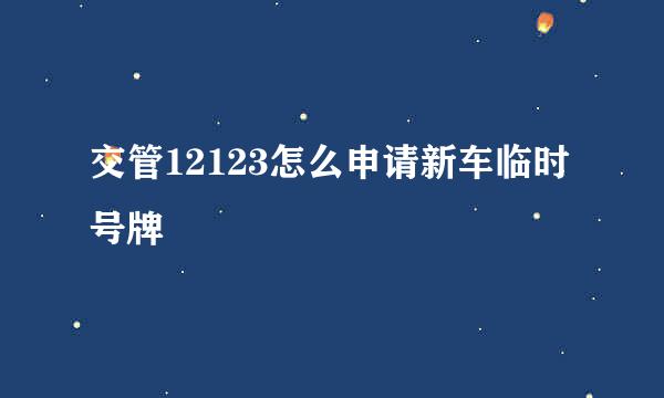 交管12123怎么申请新车临时号牌