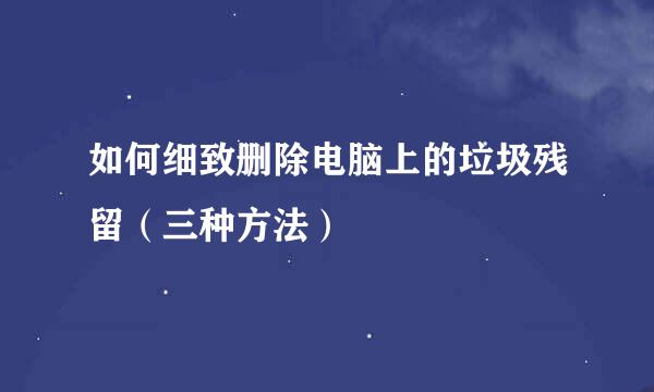 如何细致删除电脑上的垃圾残留（三种方法）