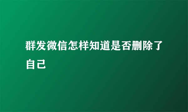 群发微信怎样知道是否删除了自己