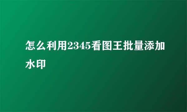 怎么利用2345看图王批量添加水印