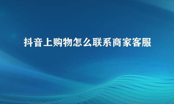抖音上购物怎么联系商家客服