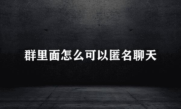 群里面怎么可以匿名聊天