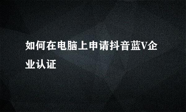 如何在电脑上申请抖音蓝V企业认证