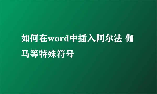 如何在word中插入阿尔法 伽马等特殊符号