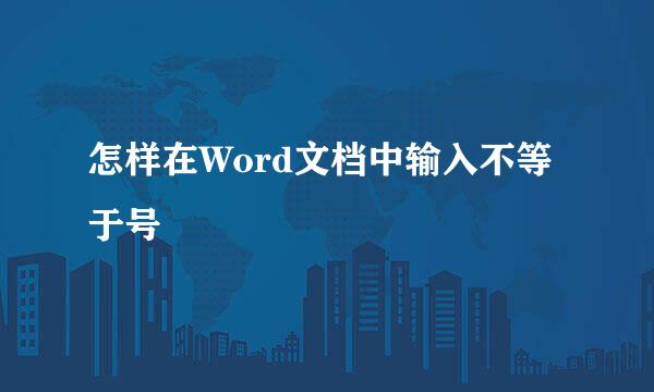 怎样在Word文档中输入不等于号