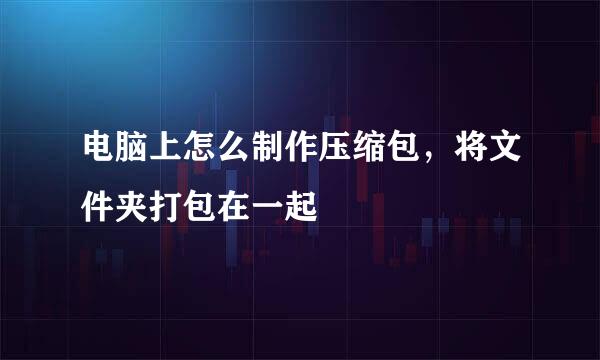 电脑上怎么制作压缩包，将文件夹打包在一起