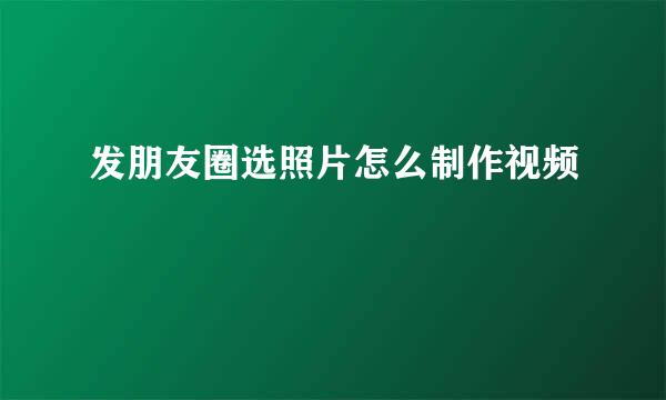 发朋友圈选照片怎么制作视频