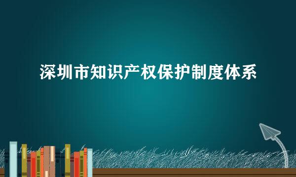 深圳市知识产权保护制度体系