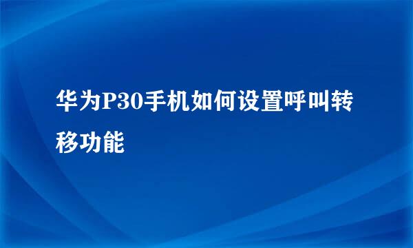 华为P30手机如何设置呼叫转移功能