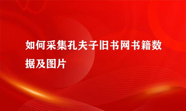 如何采集孔夫子旧书网书籍数据及图片