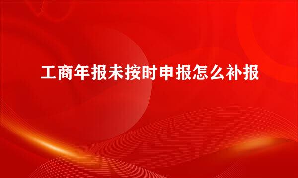 工商年报未按时申报怎么补报