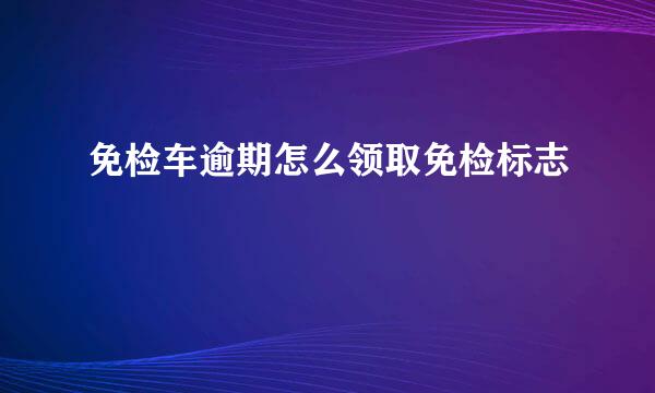免检车逾期怎么领取免检标志