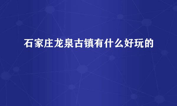 石家庄龙泉古镇有什么好玩的