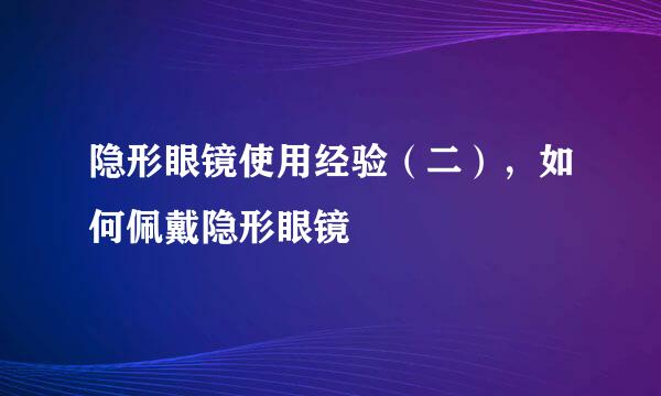 隐形眼镜使用经验（二），如何佩戴隐形眼镜