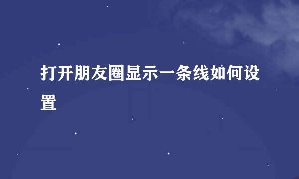 打开朋友圈显示一条线如何设置