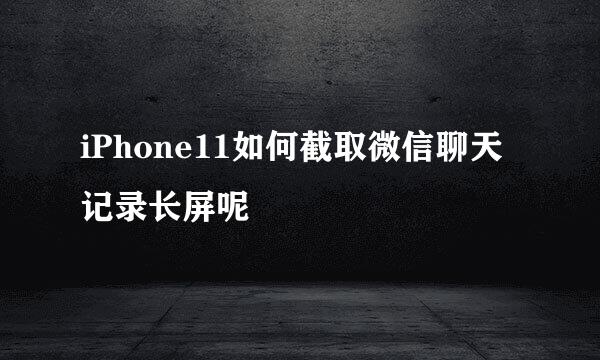 iPhone11如何截取微信聊天记录长屏呢