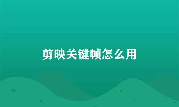 剪映关键帧怎么用