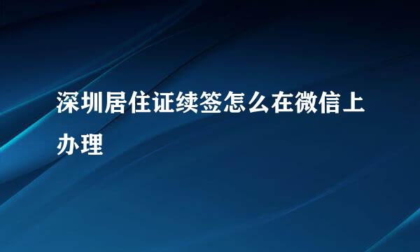 深圳居住证续签怎么在微信上办理
