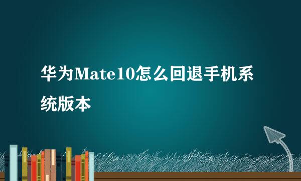 华为Mate10怎么回退手机系统版本