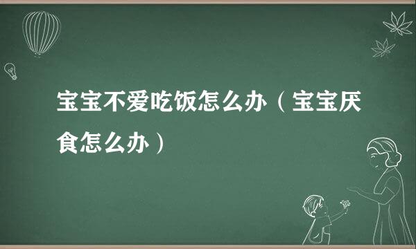 宝宝不爱吃饭怎么办（宝宝厌食怎么办）