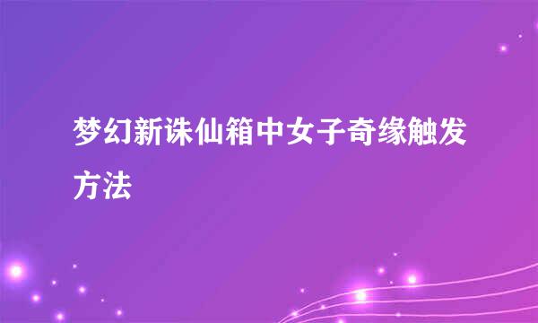 梦幻新诛仙箱中女子奇缘触发方法