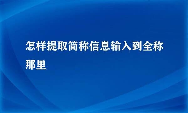 怎样提取简称信息输入到全称那里