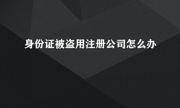 身份证被盗用注册公司怎么办