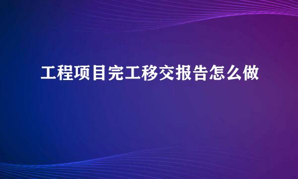 工程项目完工移交报告怎么做