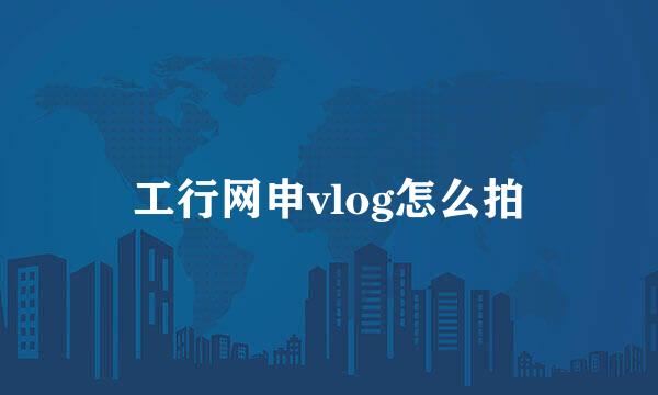 工行网申vlog怎么拍