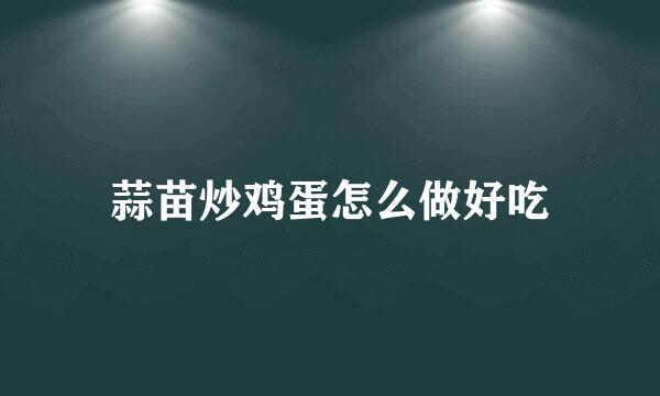 蒜苗炒鸡蛋怎么做好吃