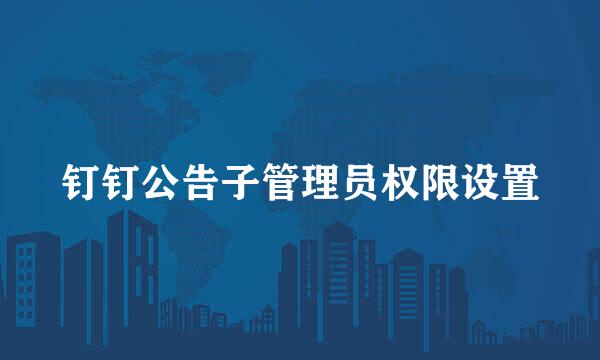钉钉公告子管理员权限设置