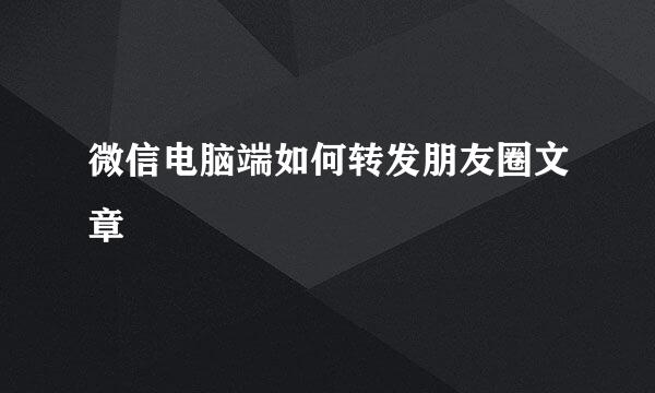 微信电脑端如何转发朋友圈文章