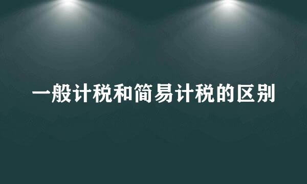 一般计税和简易计税的区别