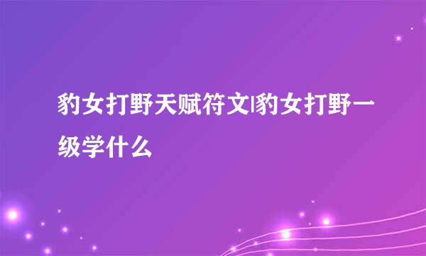豹女打野天赋符文|豹女打野一级学什么