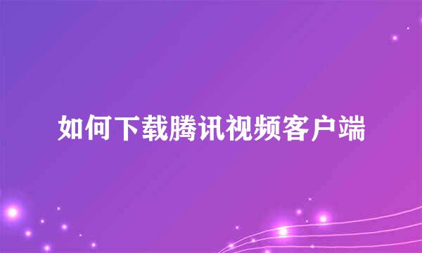 如何下载腾讯视频客户端