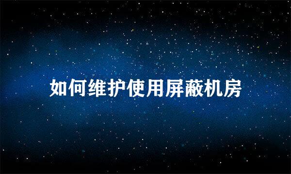 如何维护使用屏蔽机房