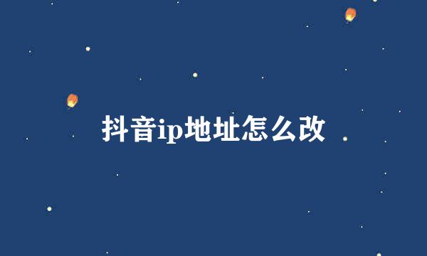 抖音ip地址怎么改