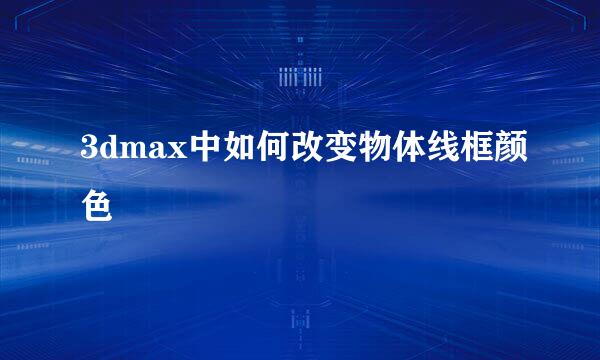 3dmax中如何改变物体线框颜色