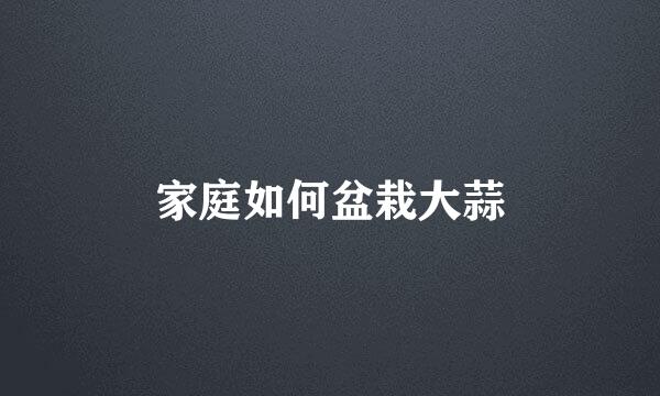 家庭如何盆栽大蒜