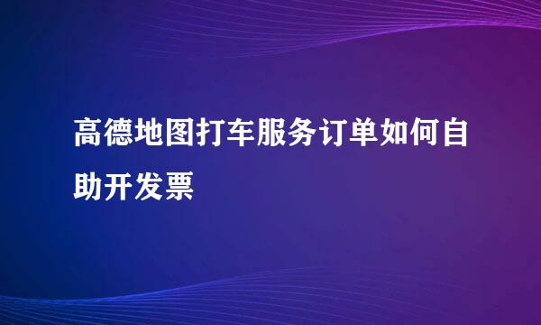 高德地图打车服务订单如何自助开发票