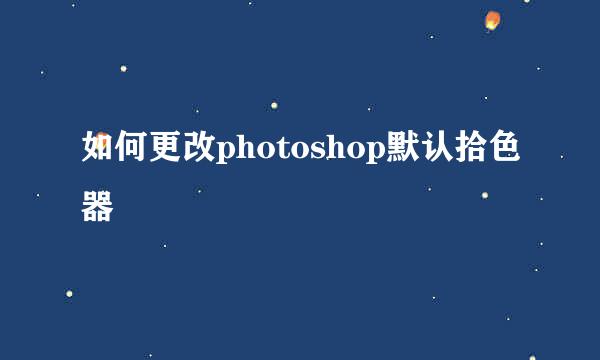 如何更改photoshop默认拾色器