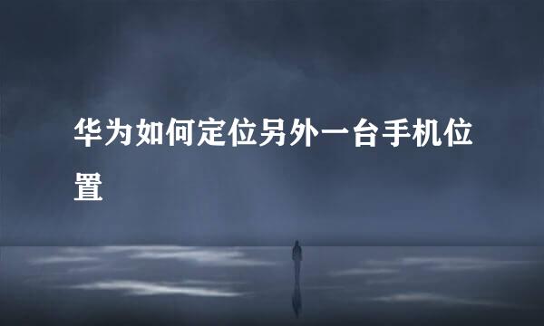 华为如何定位另外一台手机位置
