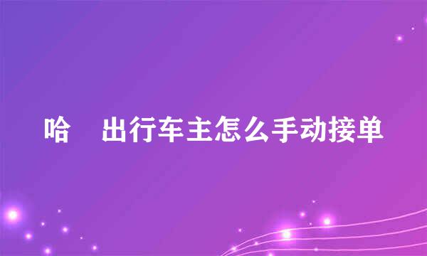 哈啰出行车主怎么手动接单