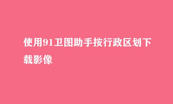 使用91卫图助手按行政区划下载影像