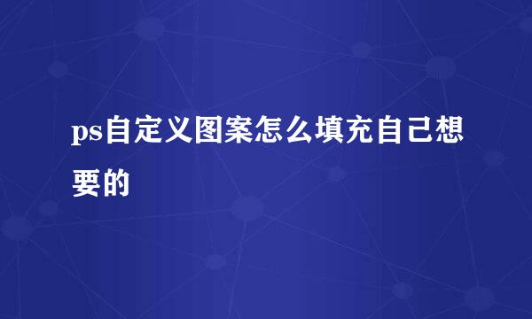 ps自定义图案怎么填充自己想要的