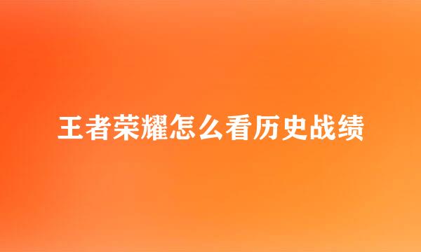 王者荣耀怎么看历史战绩