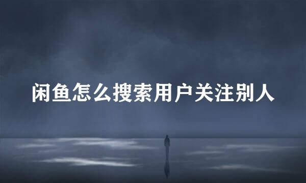 闲鱼怎么搜索用户关注别人