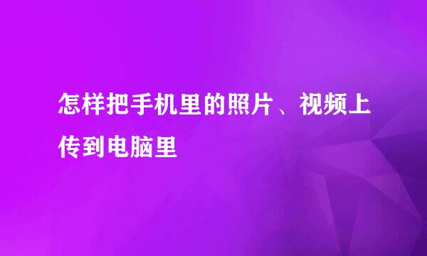 怎样把手机里的照片、视频上传到电脑里