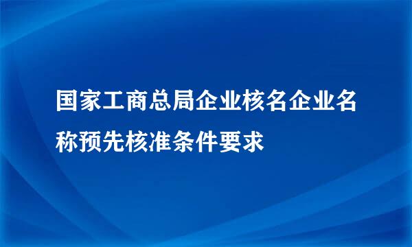 国家工商总局企业核名企业名称预先核准条件要求