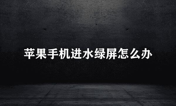 苹果手机进水绿屏怎么办